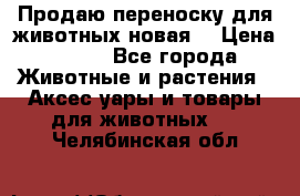 Продаю переноску для животных новая! › Цена ­ 500 - Все города Животные и растения » Аксесcуары и товары для животных   . Челябинская обл.